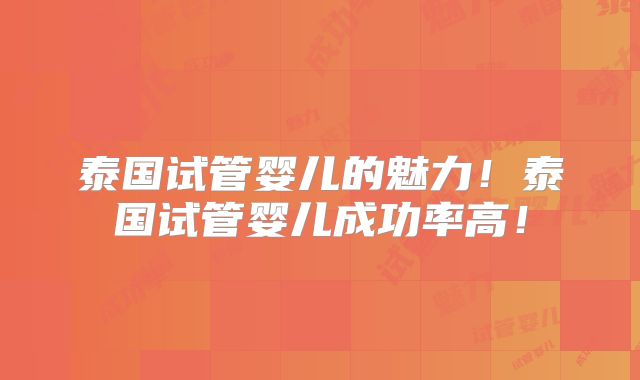 泰国试管婴儿的魅力!泰国试管婴儿成功率高!