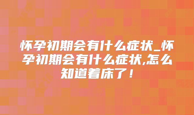 怀孕初期会有什么症状_怀孕初期会有什么症状,怎么知道着床了!