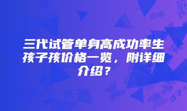 三代试管单身高成功率生孩子孩价格一览,附详细介绍?