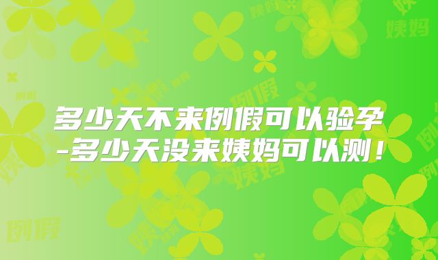 多少天不来例假可以验孕-多少天没来姨妈可以测！