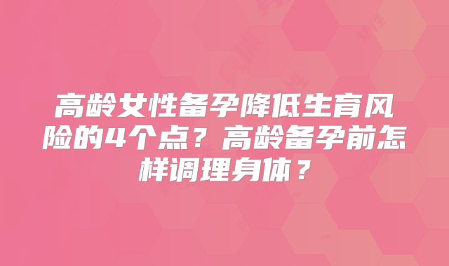 高龄女性备孕降低生育风险的4个点?高龄备孕前怎样调理身体?