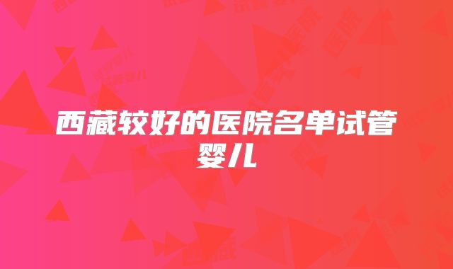 西藏较好的医院名单试管婴儿