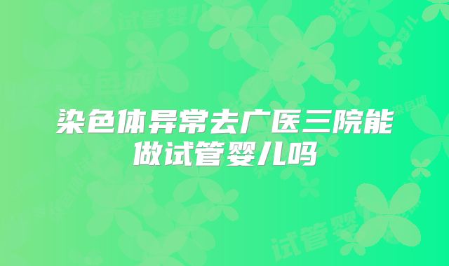 染色体异常去广医三院能做试管婴儿吗