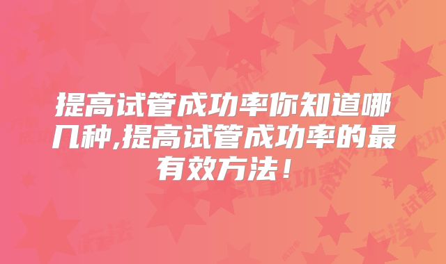 提高试管成功率你知道哪几种,提高试管成功率的最有效方法!