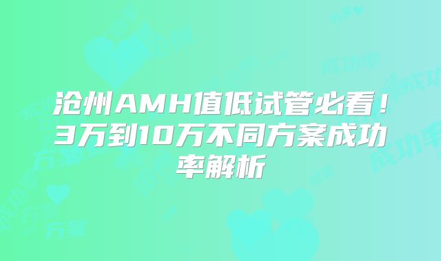 沧州AMH值低试管必看!3万到10万不同方案成功率解析