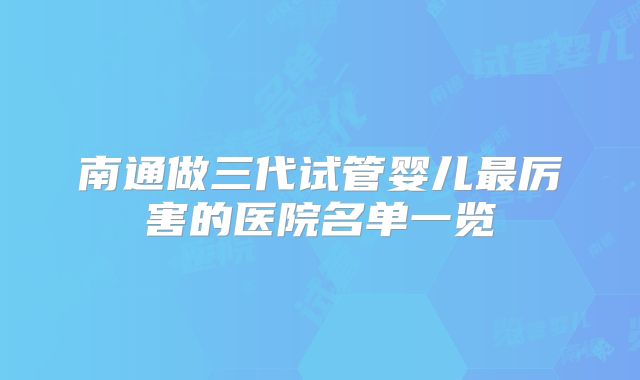 南通做三代试管婴儿最厉害的医院名单一览