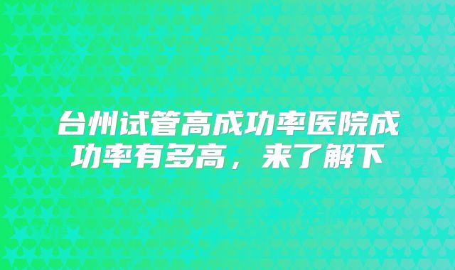 台州试管高成功率医院成功率有多高，来了解下
