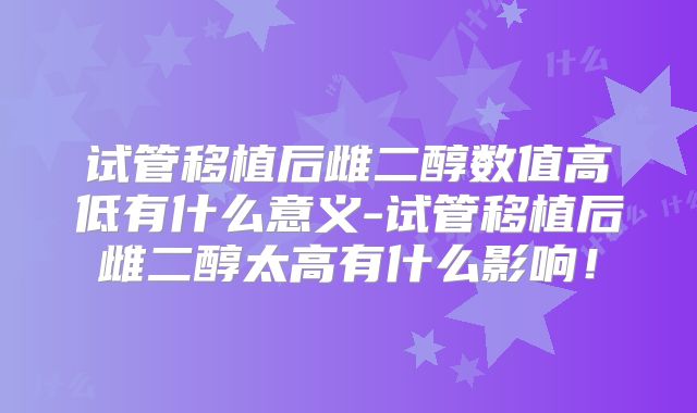 试管移植后雌二醇数值高低有什么意义-试管移植后雌二醇太高有什么影响！