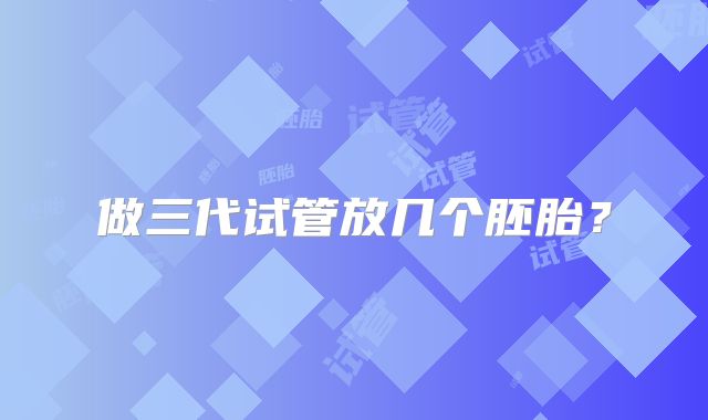 做三代试管放几个胚胎?