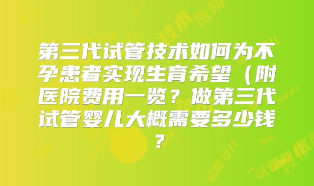 第三代试管技术如何为不孕患者实现生育希望(附医院费用一览?做第三代试管婴儿大概需要多少钱?