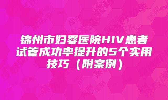 锦州市妇婴医院HIV患者试管成功率提升的5个实用技巧(附案例)