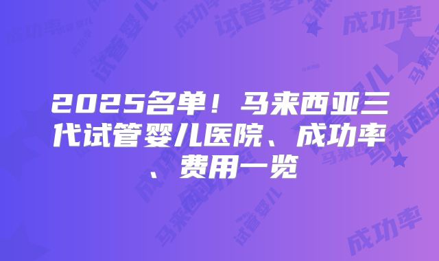 2025名单！马来西亚三代试管婴儿医院、成功率、费用一览