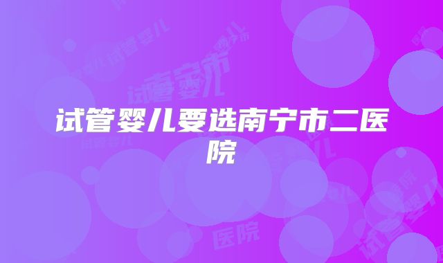 试管婴儿要选南宁市二医院