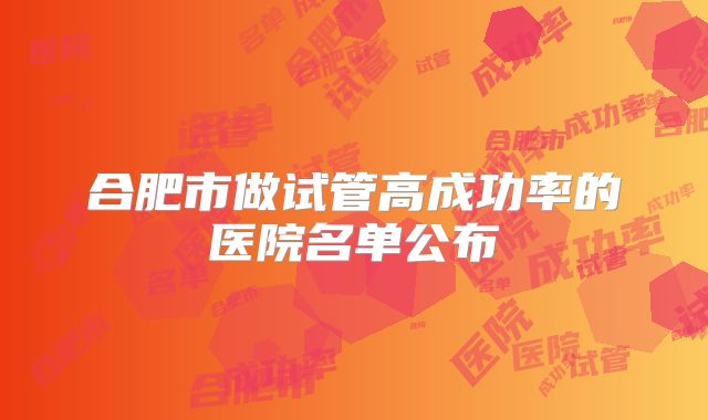 合肥市做试管高成功率的医院名单公布