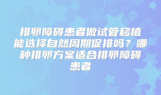 排卵障碍患者做试管移植能选择自然周期促排吗？哪种排卵方案适合排卵障碍患者