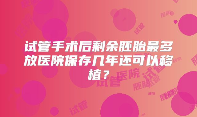 试管手术后剩余胚胎最多放医院保存几年还可以移植?