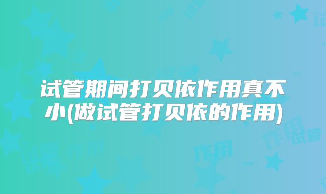 试管期间打贝依作用真不小(做试管打贝依的作用)