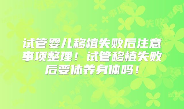 试管婴儿移植失败后注意事项整理!试管移植失败后要休养身体吗!