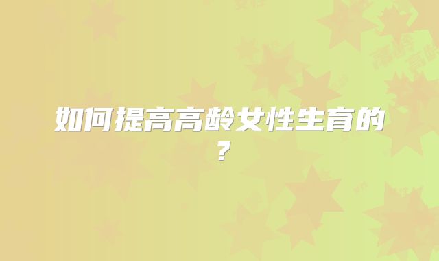 如何提高高龄女性生育的?