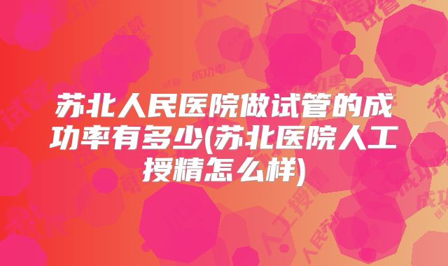 苏北人民医院做试管的成功率有多少(苏北医院人工授精怎么样)