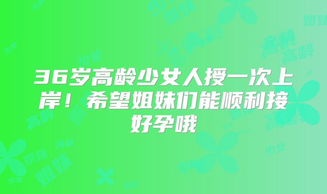 36岁高龄少女人授一次上岸!希望姐妹们能顺利接好孕哦