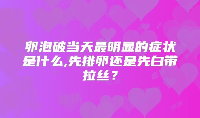 卵泡破当天最明显的症状是什么,先排卵还是先白带拉丝？