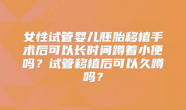 女性试管婴儿胚胎移植手术后可以长时间蹲着小便吗？试管移植后可以久蹲吗？