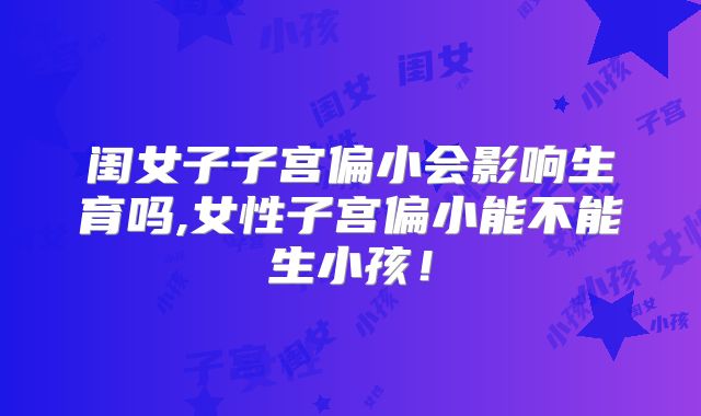 闺女子子宫偏小会影响生育吗,女性子宫偏小能不能生小孩！