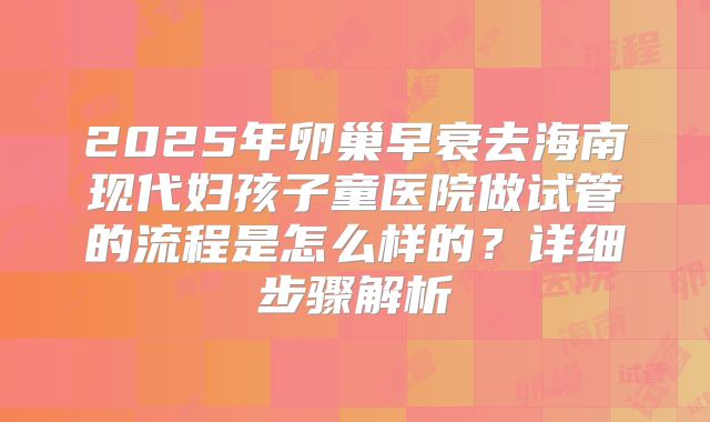 2025年卵巢早衰去海南现代妇孩子童医院做试管的流程是怎么样的？详细步骤解析