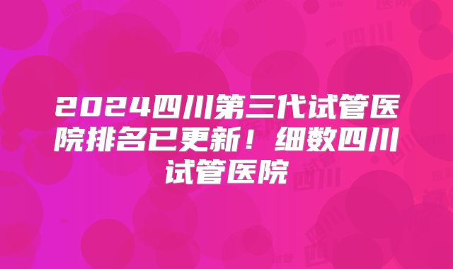 2024四川第三代试管医院排名已更新!细数四川试管医院