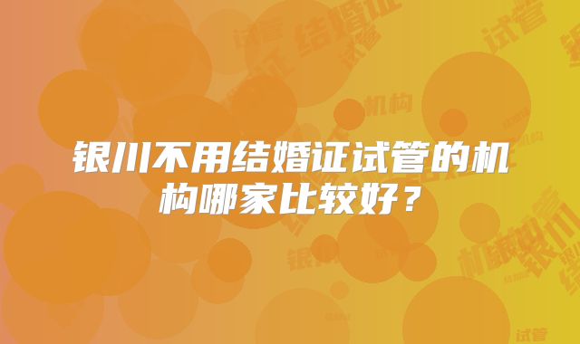 银川不用结婚证试管的机构哪家比较好?