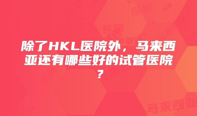 除了HKL医院外，马来西亚还有哪些好的试管医院？