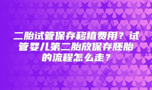 二胎试管保存移植费用？试管婴儿第二胎放保存胚胎的流程怎么走？