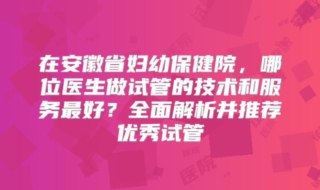 在安徽省妇幼保健院,哪位医生做试管的技术和服务最好?全面解析并推荐优秀试管