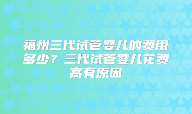 福州三代试管婴儿的费用多少？三代试管婴儿花费高有原因
