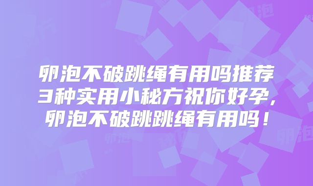 卵泡不破跳绳有用吗推荐3种实用小秘方祝你好孕,卵泡不破跳跳绳有用吗!