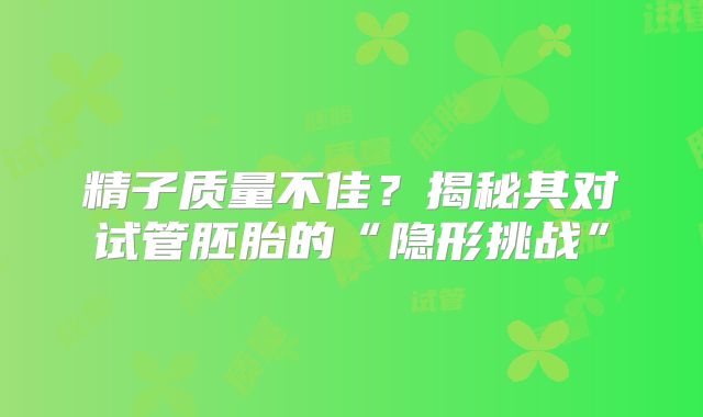 精子质量不佳？揭秘其对试管胚胎的“隐形挑战”
