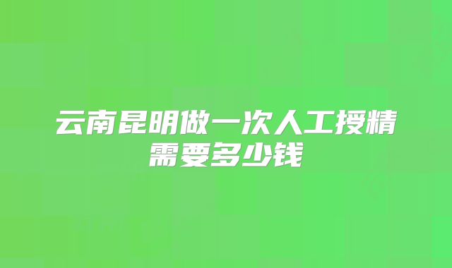 云南昆明做一次人工授精需要多少钱