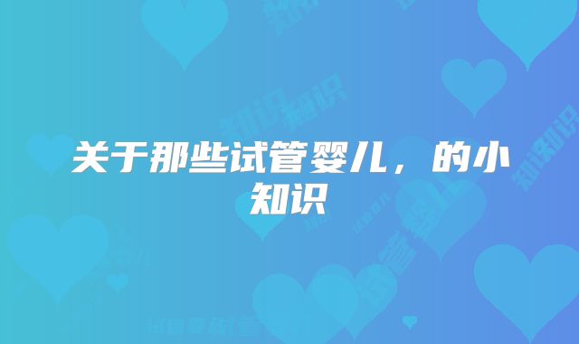 关于那些试管婴儿,的小知识