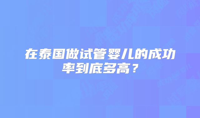 在泰国做试管婴儿的成功率到底多高？