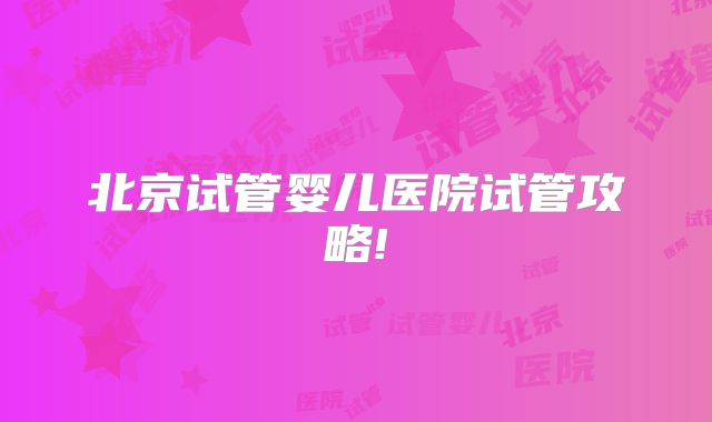 北京试管婴儿医院试管攻略!