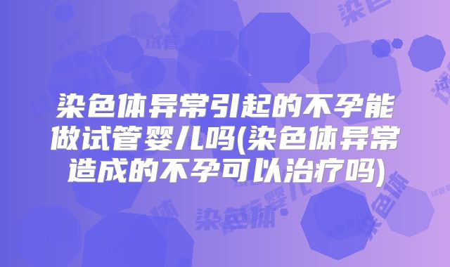 染色体异常引起的不孕能做试管婴儿吗(染色体异常造成的不孕可以治疗吗)