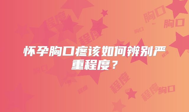 怀孕胸口疼该如何辨别严重程度？