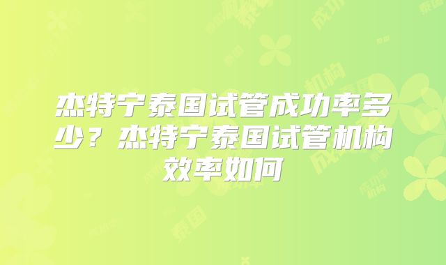 杰特宁泰国试管成功率多少？杰特宁泰国试管机构效率如何
