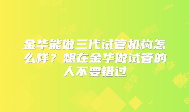 金华能做三代试管机构怎么样？想在金华做试管的人不要错过