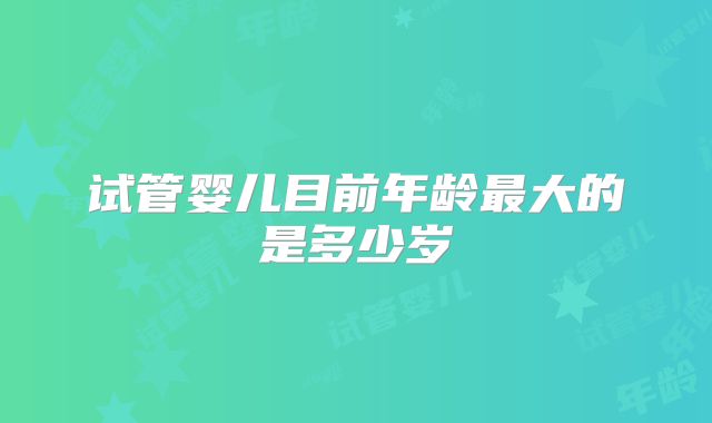 试管婴儿目前年龄最大的是多少岁