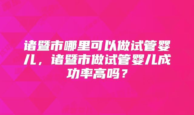 诸暨市哪里可以做试管婴儿，诸暨市做试管婴儿成功率高吗？