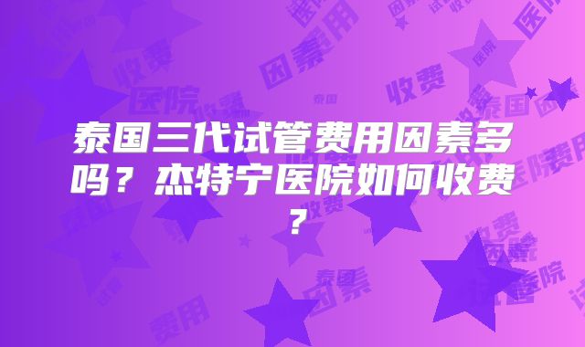 泰国三代试管费用因素多吗?杰特宁医院如何收费?