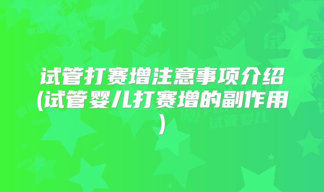 试管打赛增注意事项介绍(试管婴儿打赛增的副作用)