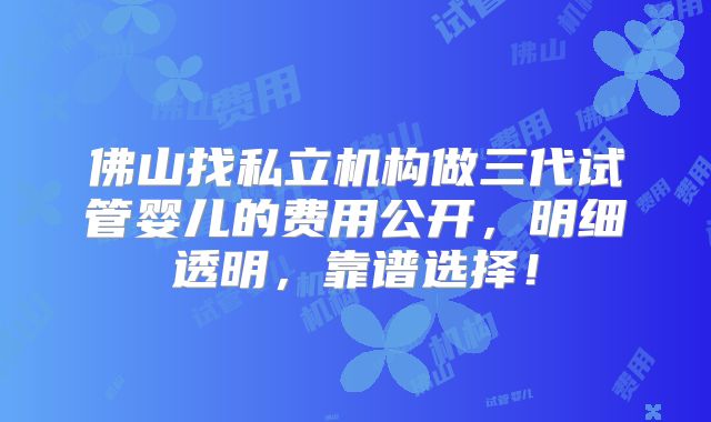 佛山找私立机构做三代试管婴儿的费用公开，明细透明，靠谱选择！